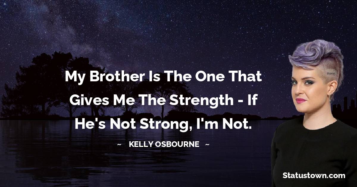 My brother is the one that gives me the strength - if he's not strong, I'm not.